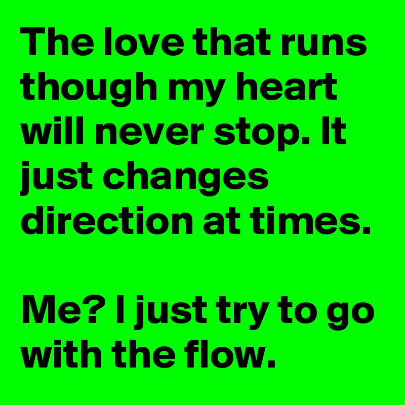 The love that runs though my heart will never stop. It just changes direction at times.

Me? I just try to go with the flow.