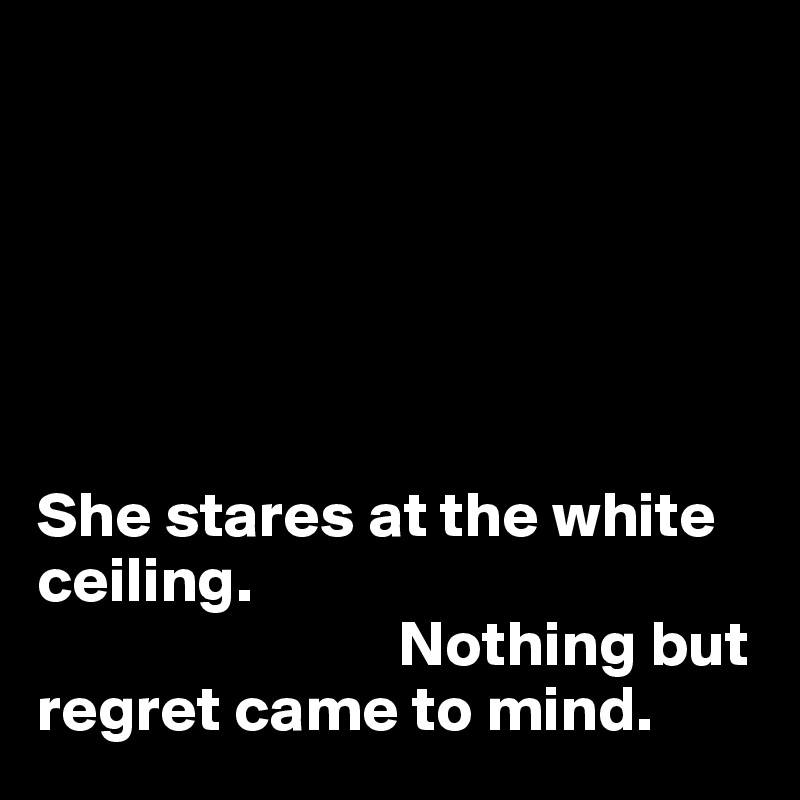 






She stares at the white ceiling. 
                            Nothing but regret came to mind. 