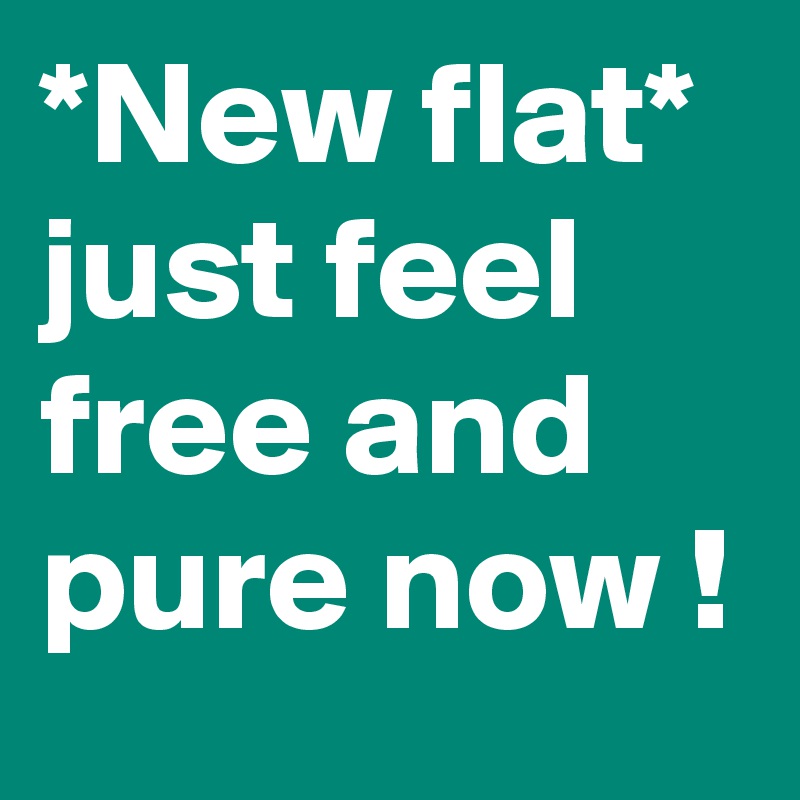 *New flat* just feel free and pure now !