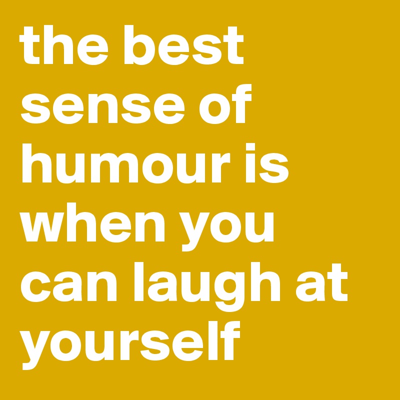 the best sense of humour is when you can laugh at yourself