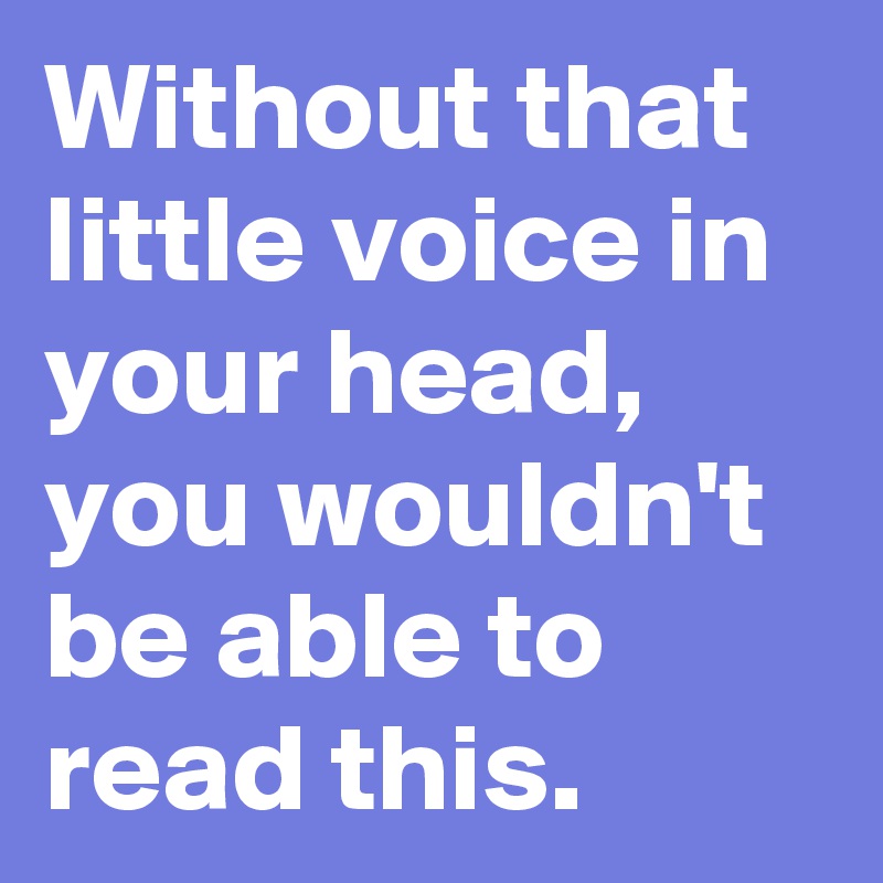 Without that little voice in your head, you wouldn't be able to read this.
