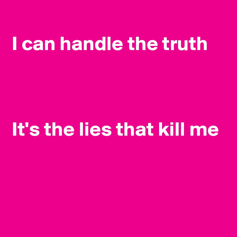 
I can handle the truth



It's the lies that kill me


