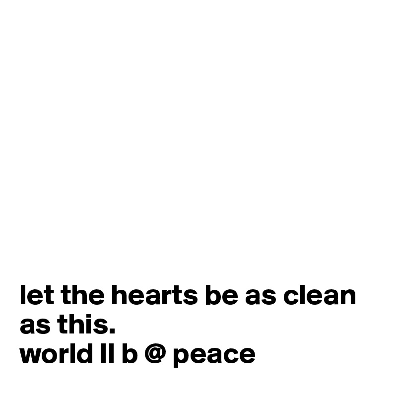 








let the hearts be as clean as this.
world ll b @ peace