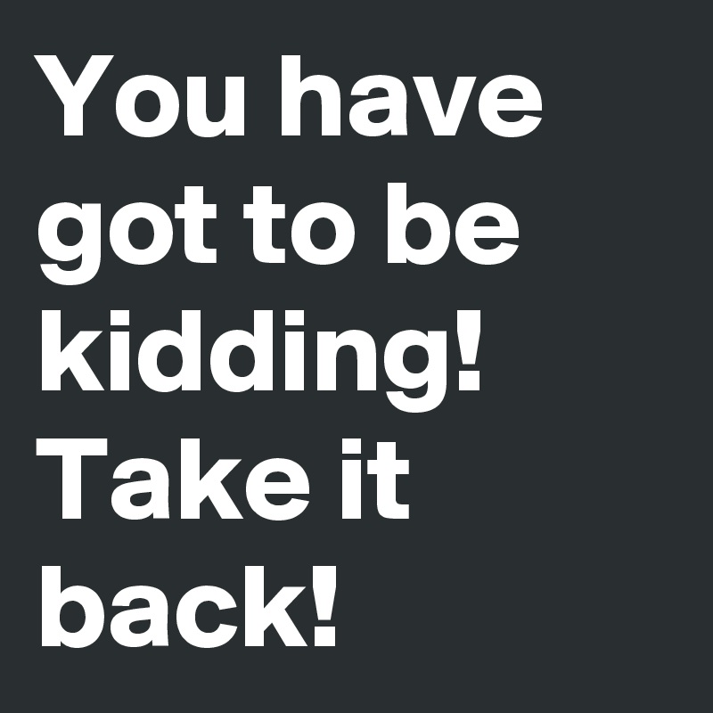 You have got to be kidding! 
Take it back! 