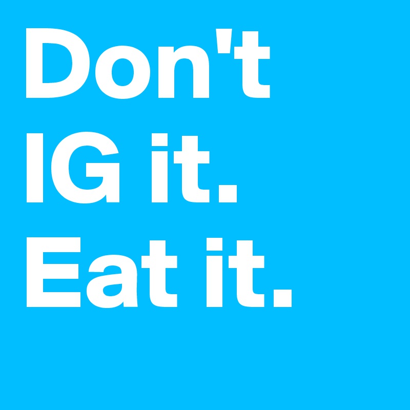 Don't IG it. Eat it.