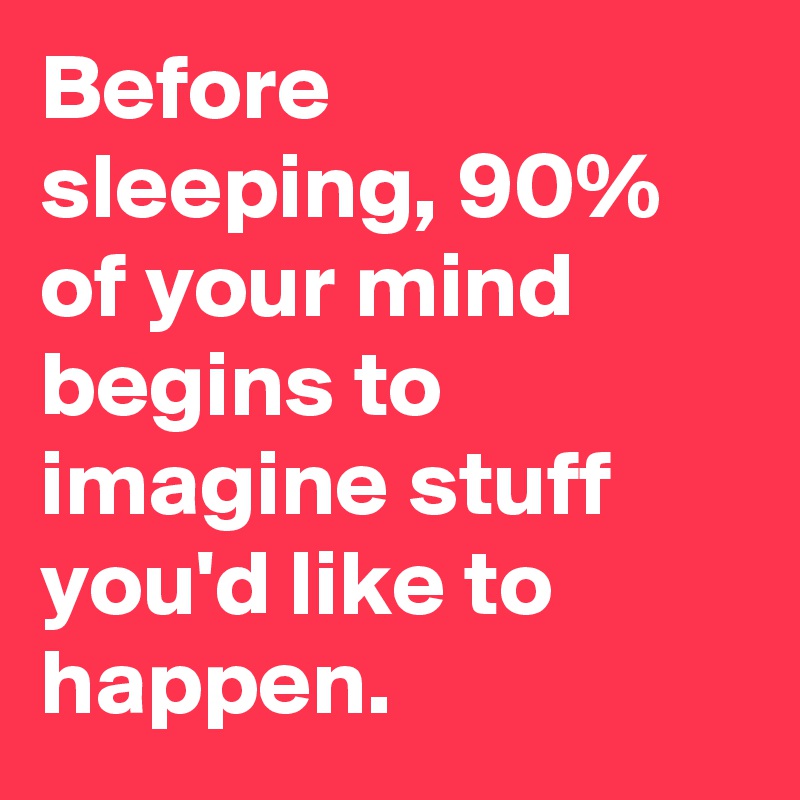 Before sleeping, 90% of your mind begins to imagine stuff you'd like to happen.