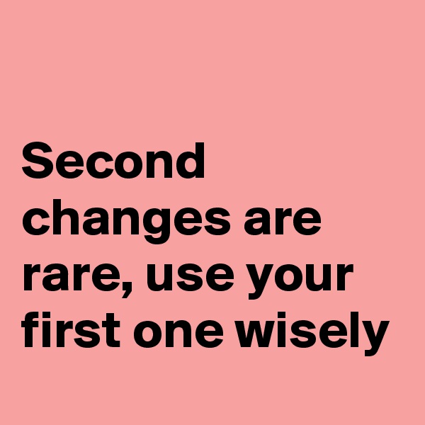 

Second changes are rare, use your first one wisely