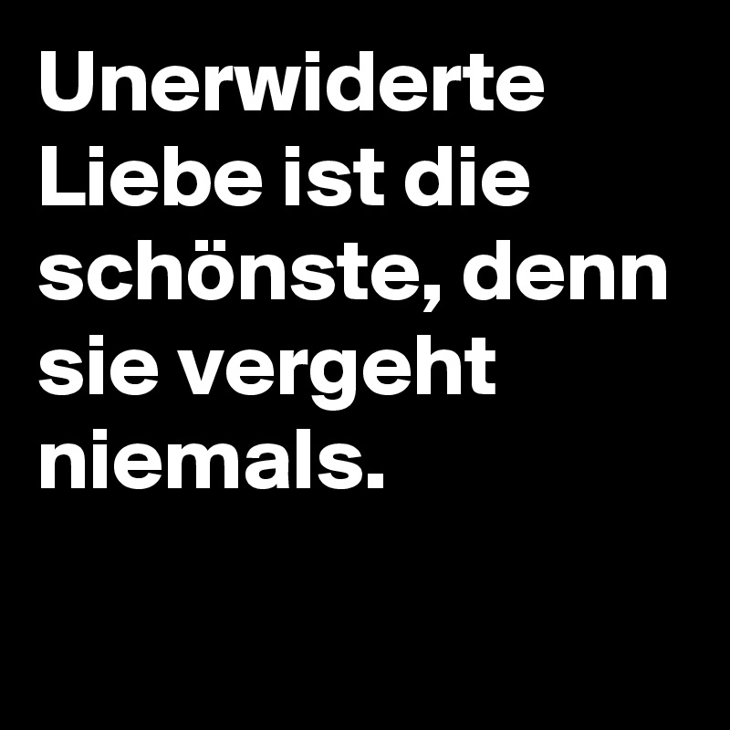 Unerwiderte Liebe ist die schönste, denn sie vergeht niemals. Post by