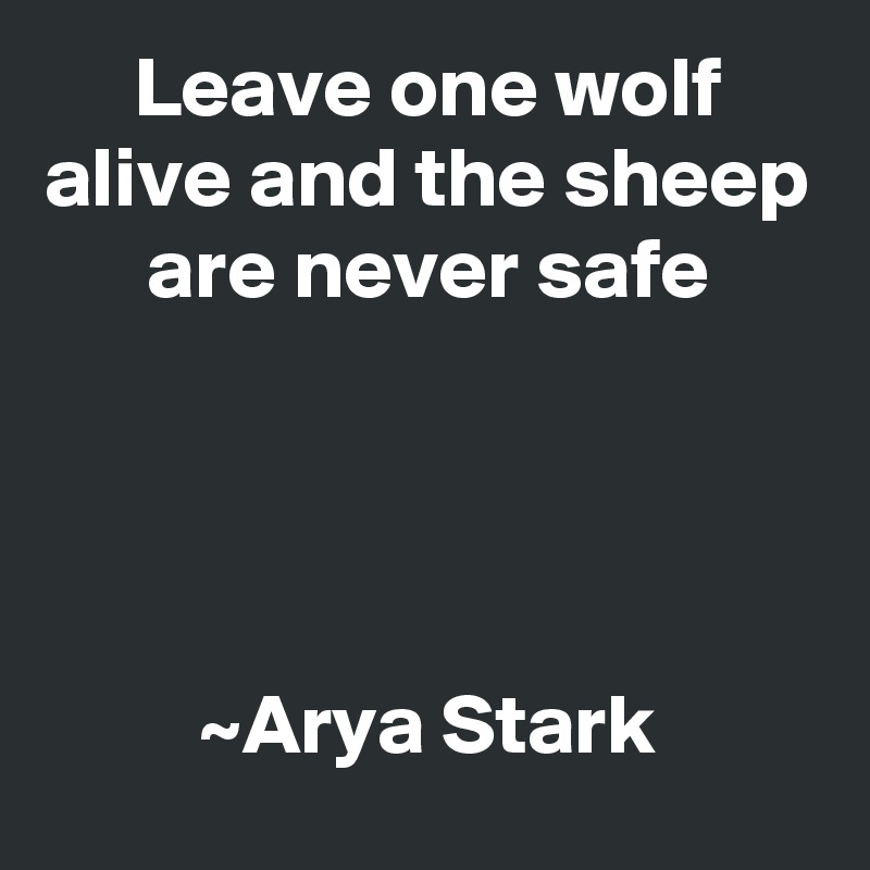 Leave one wolf alive and the sheep are never safe




~Arya Stark