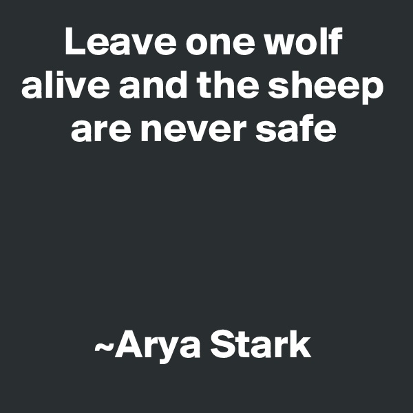 Leave one wolf alive and the sheep are never safe




~Arya Stark