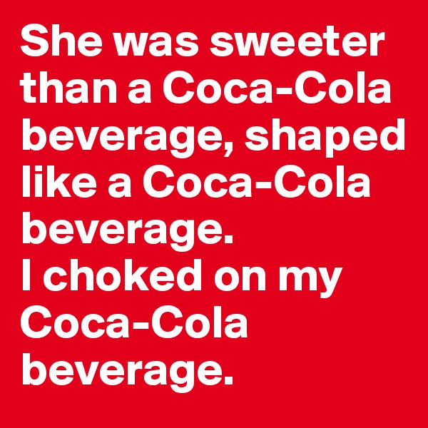 She was sweeter than a Coca-Cola beverage, shaped like a Coca-Cola beverage.
I choked on my Coca-Cola beverage.