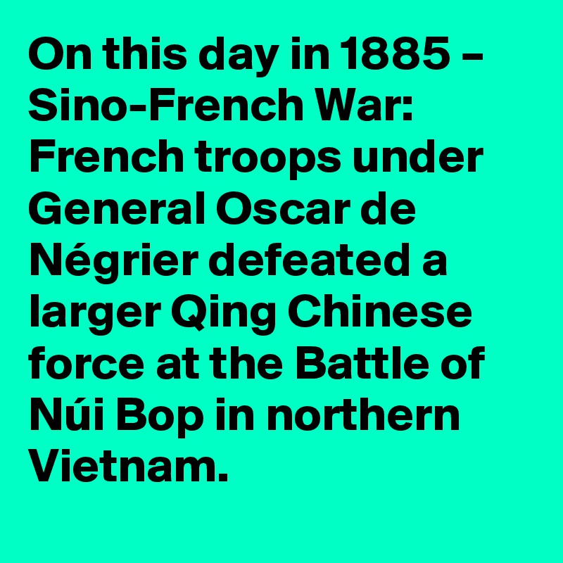 On this day in 1885 – Sino-French War: French troops under General Oscar de Négrier defeated a larger Qing Chinese force at the Battle of Núi Bop in northern Vietnam.