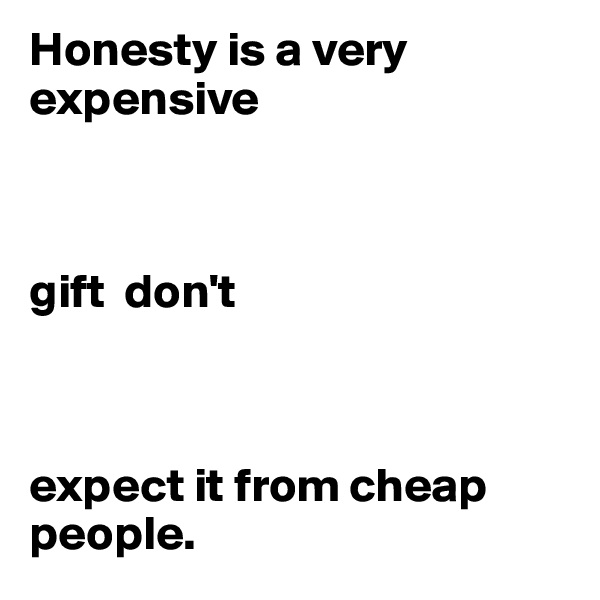 Honesty is a very expensive 



gift  don't 



expect it from cheap people. 