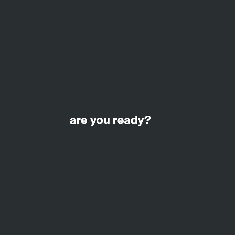 







                        are you ready?






