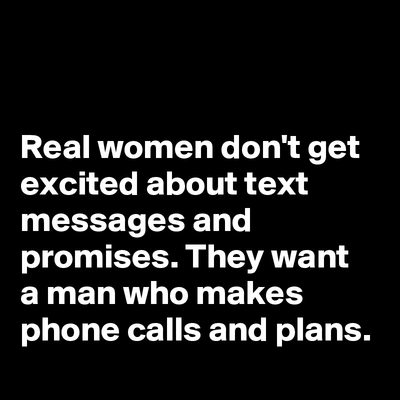 


Real women don't get excited about text messages and promises. They want a man who makes phone calls and plans.