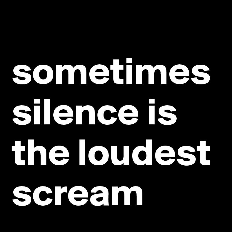 
sometimes silence is the loudest scream 