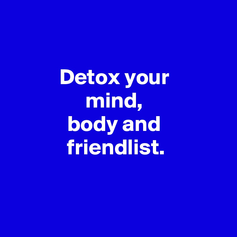 

Detox your 
mind, 
body and 
friendlist.


