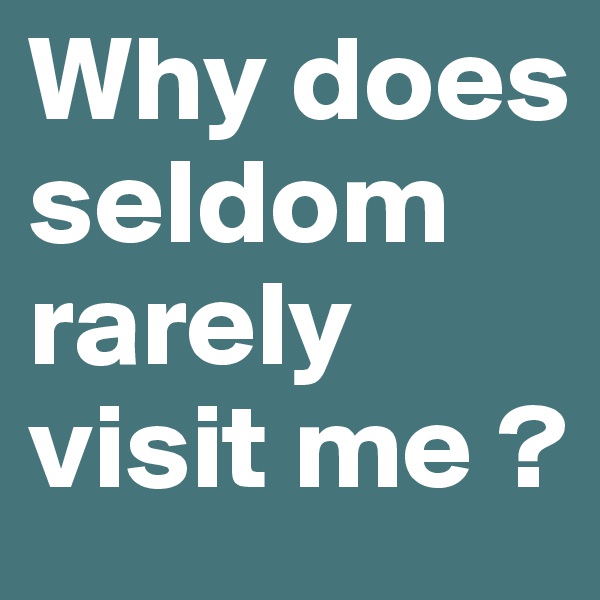 Why does seldom rarely visit me ?