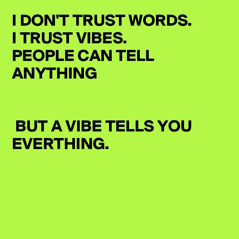 I DON'T TRUST WORDS.
I TRUST VIBES. 
PEOPLE CAN TELL ANYTHING


 BUT A VIBE TELLS YOU EVERTHING.

 

