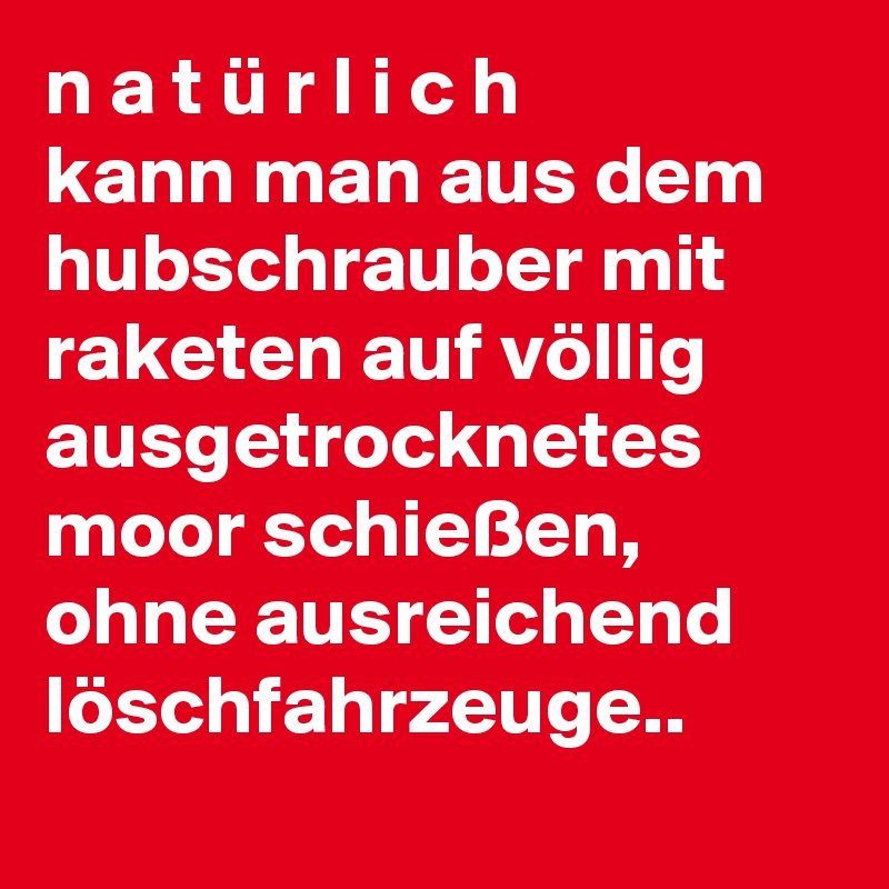 n a t ü r l i c h 
kann man aus dem hubschrauber mit raketen auf völlig ausgetrocknetes moor schießen, ohne ausreichend löschfahrzeuge..
