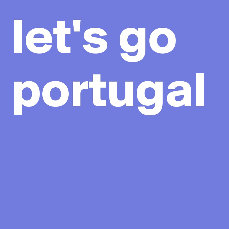 let's go
portugal