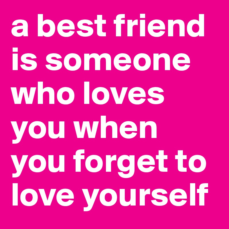 a best friend is someone who loves you when you forget to love yourself 