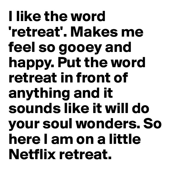 I like the word 'retreat'. Makes me feel so gooey and happy. Put the word retreat in front of anything and it sounds like it will do your soul wonders. So here I am on a little Netflix retreat. 