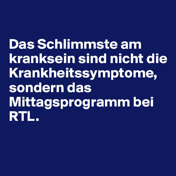 

Das Schlimmste am kranksein sind nicht die Krankheitssymptome, sondern das Mittagsprogramm bei RTL.

