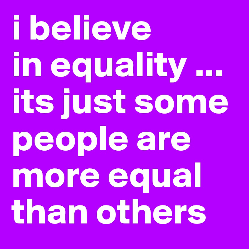i believe
in equality ... its just some people are more equal than others 