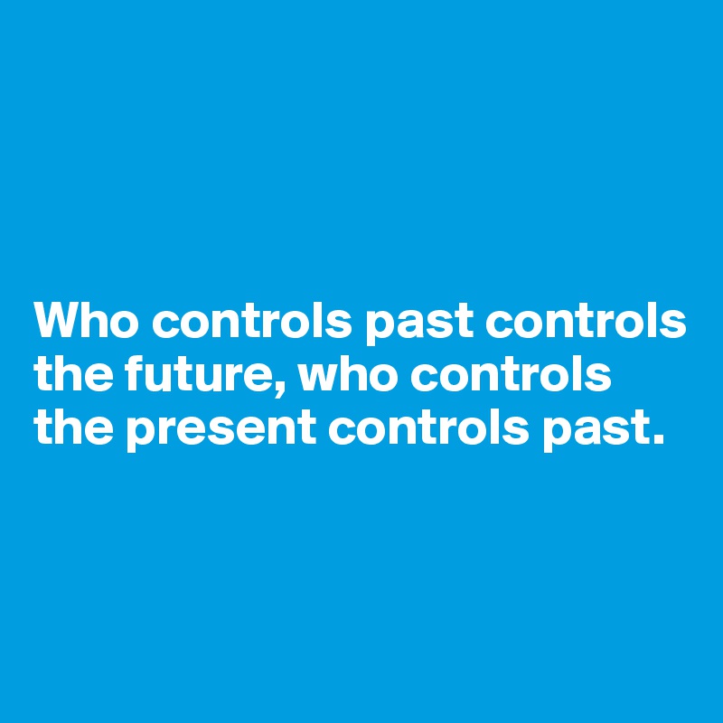 




Who controls past controls the future, who controls the present controls past.



