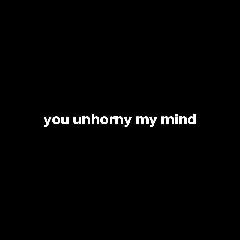 





 you unhorny my mind





