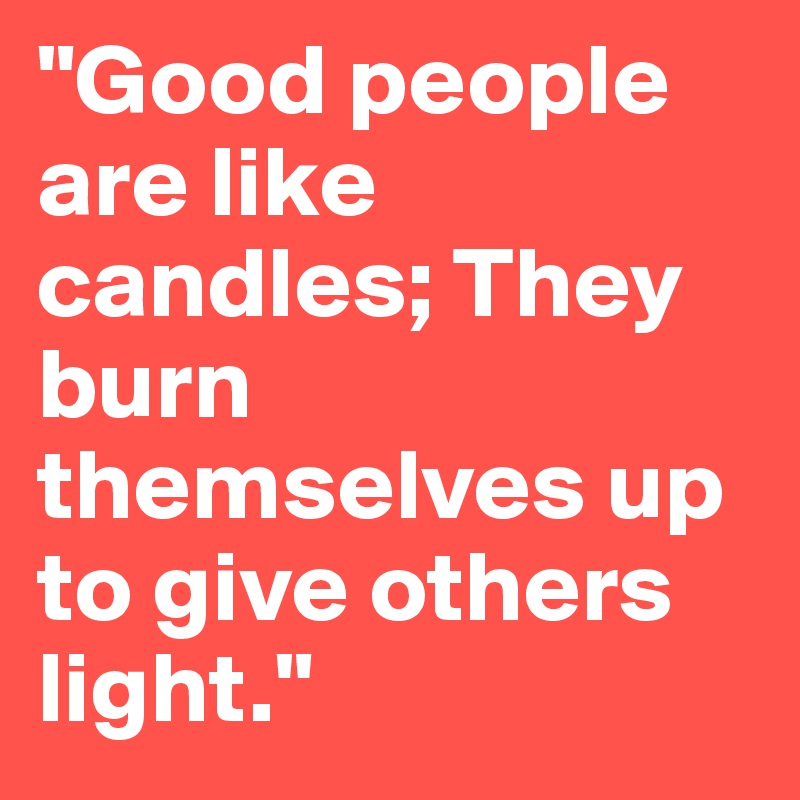 "Good people are like candles; They burn themselves up to give others light." 