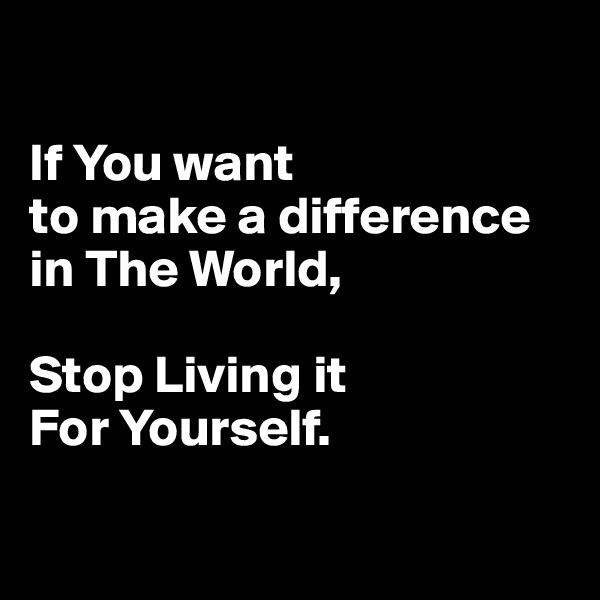 

If You want 
to make a difference 
in The World, 

Stop Living it 
For Yourself.

