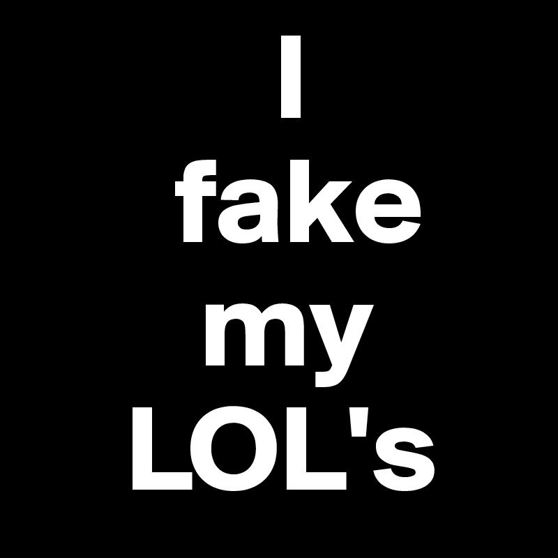           I 
      fake
       my
    LOL's