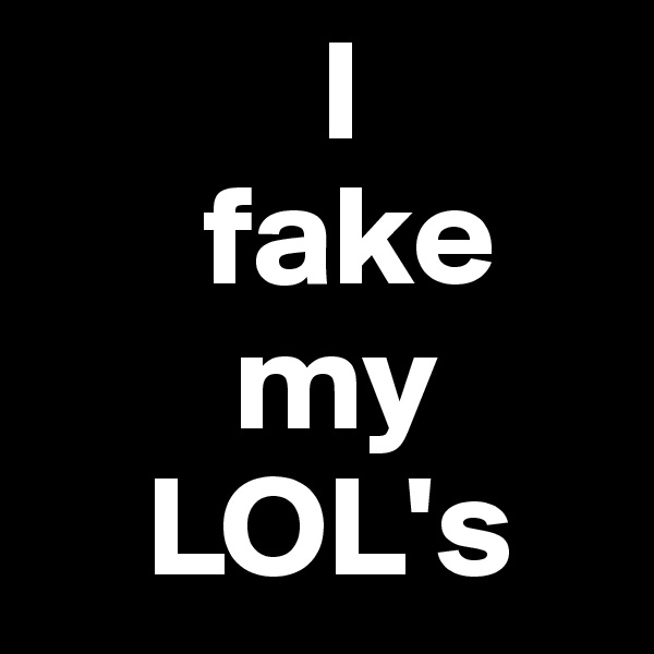           I 
      fake
       my
    LOL's