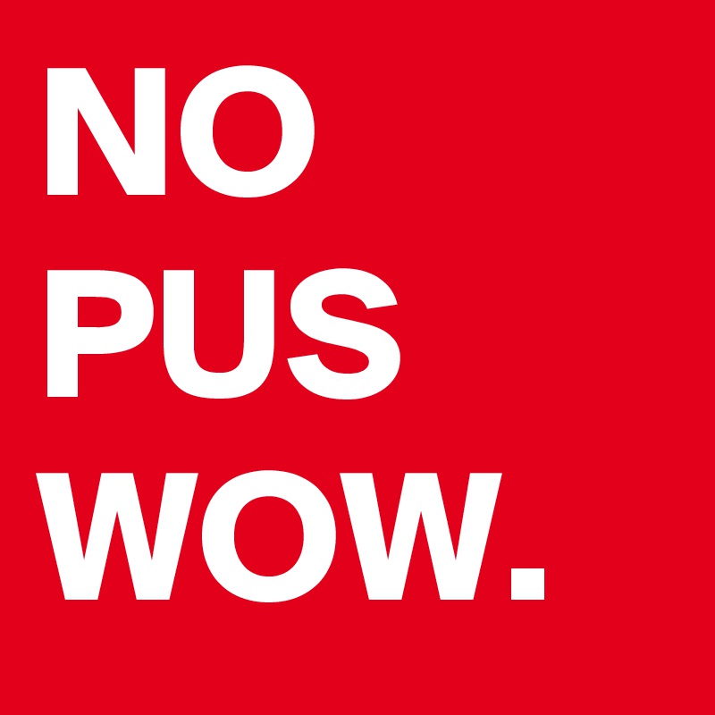 NO PUS WOW.