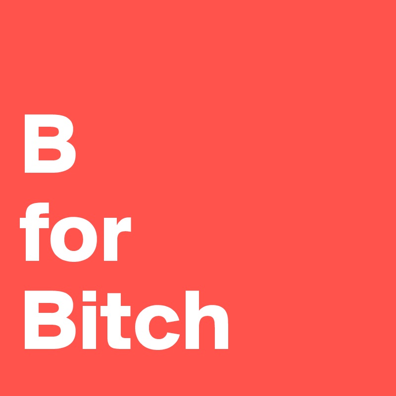 
B
for
Bitch
