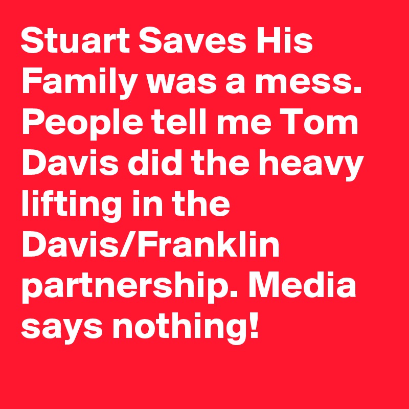 Stuart Saves His Family was a mess. People tell me Tom Davis did the heavy lifting in the Davis/Franklin partnership. Media says nothing!