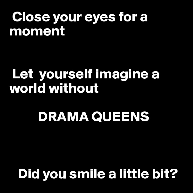  Close your eyes for a        moment
               

 Let  yourself imagine a      world without 
       
          DRAMA QUEENS



   Did you smile a little bit?