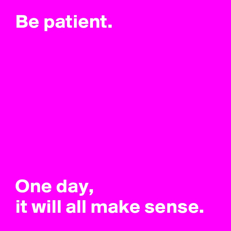Be Patient One Day It Will All Make Sense Post By Andshecame On Boldomatic