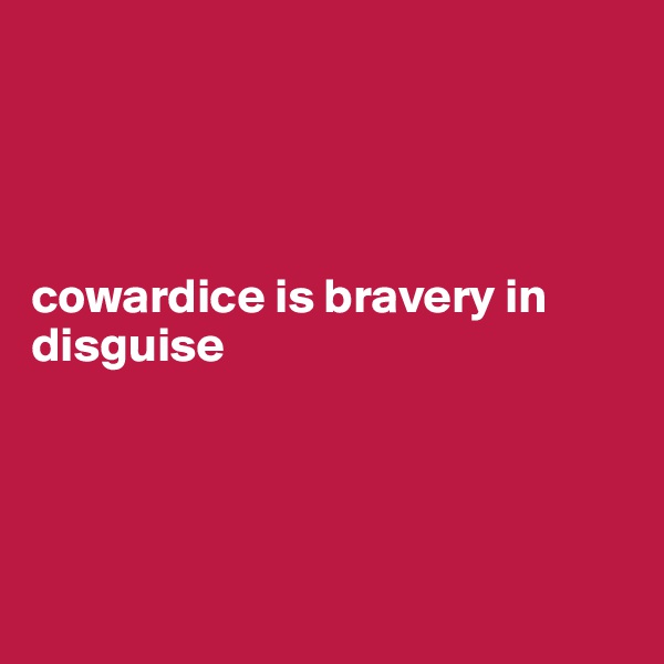 




cowardice is bravery in disguise




