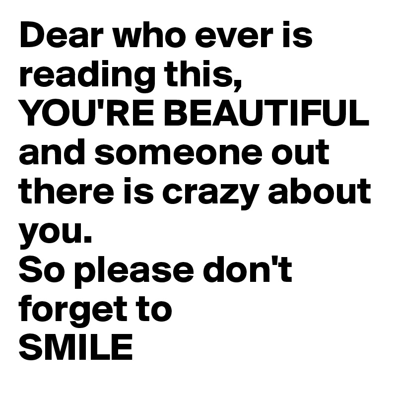 Dear who ever is reading this, YOU'RE BEAUTIFUL 
and someone out there is crazy about you.
So please don't forget to 
SMILE