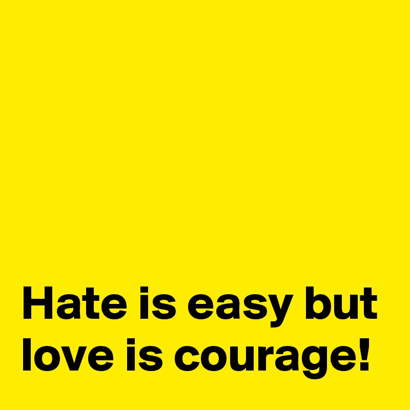 




Hate is easy but love is courage!