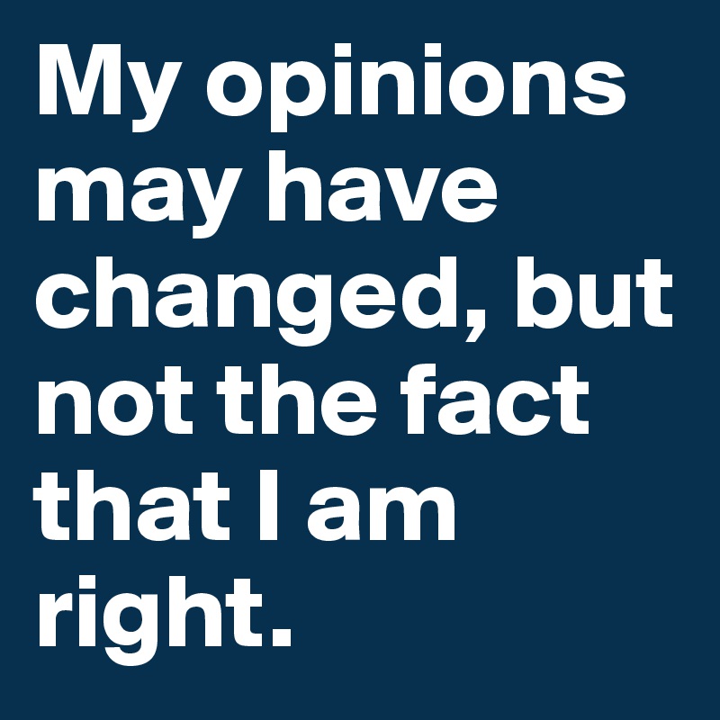 My opinions may have changed, but not the fact that I am right.