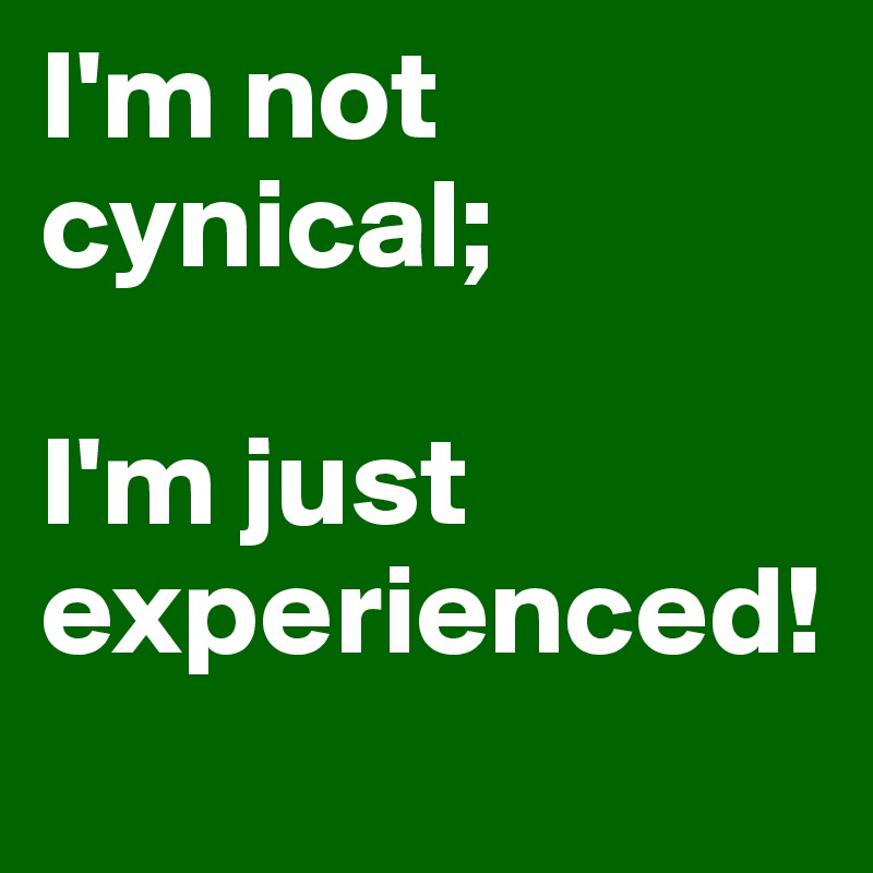 I'm not cynical; 

I'm just  experienced!
