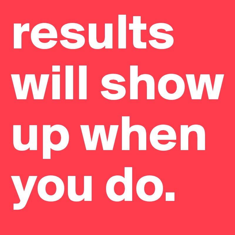 results will show up when you do.