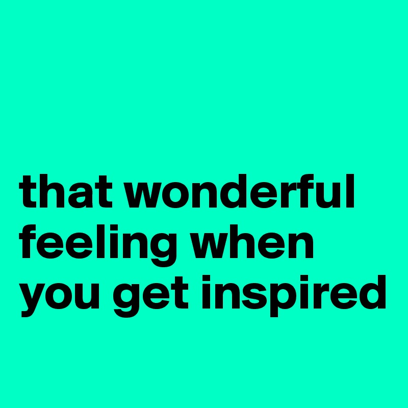 


that wonderful feeling when you get inspired
