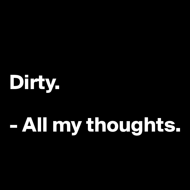


Dirty.

- All my thoughts.
