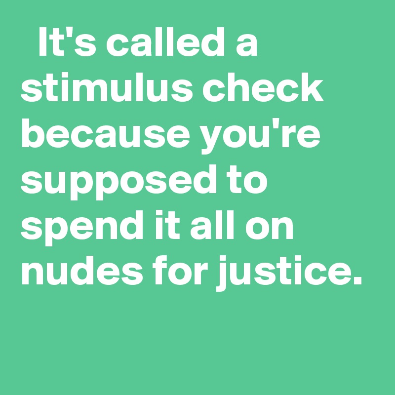   It's called a stimulus check because you're supposed to spend it all on nudes for justice.
