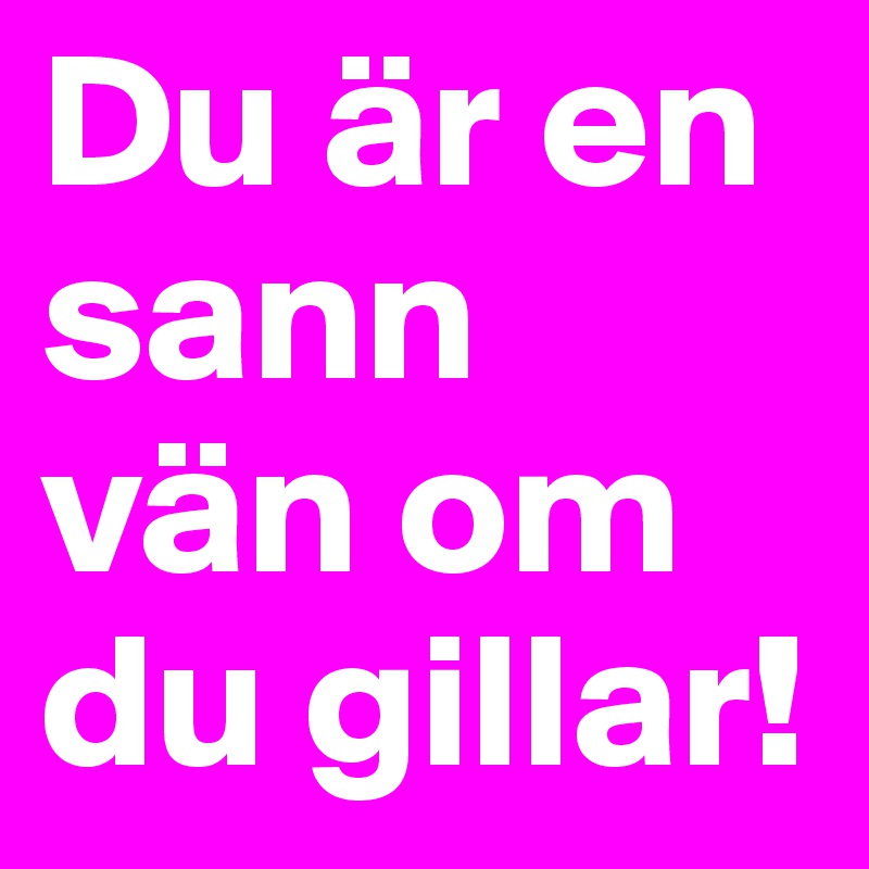 Du är en sann vän om du gillar!